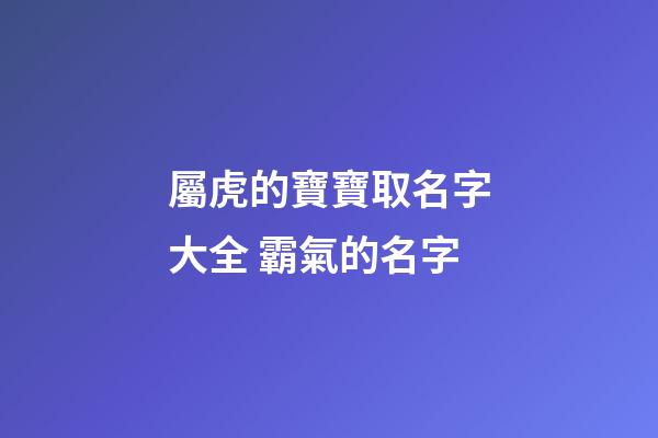 屬虎的寶寶取名字大全 霸氣的名字